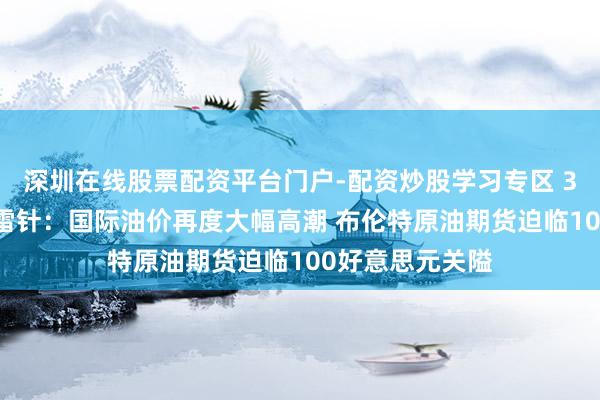 深圳在线股票配资平台门户-配资炒股学习专区 3月12日投资避雷针：国际油价再度大幅高潮 布伦特原油期货迫临100好意思元关隘