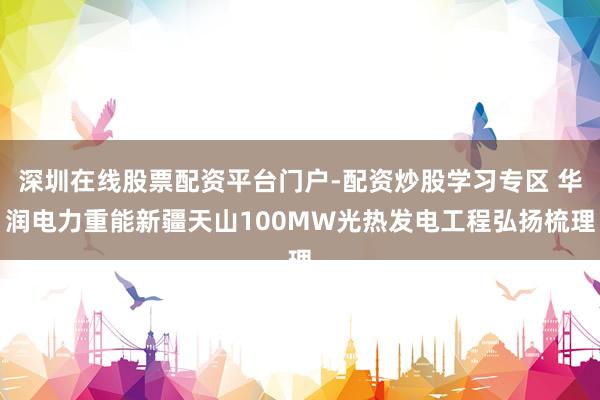 深圳在线股票配资平台门户-配资炒股学习专区 华润电力重能新疆天山100MW光热发电工程弘扬梳理