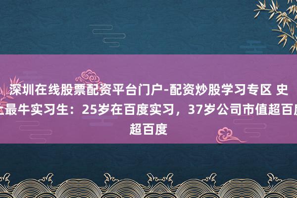 深圳在线股票配资平台门户-配资炒股学习专区 史上最牛实习生：25岁在百度实习，37岁公司市值超百度