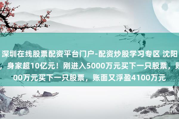 深圳在线股票配资平台门户-配资炒股学习专区 沈阳“00后”股民王梓旭，身家超10亿元！刚进入5000万元买下一只股票，账面又浮盈4100万元