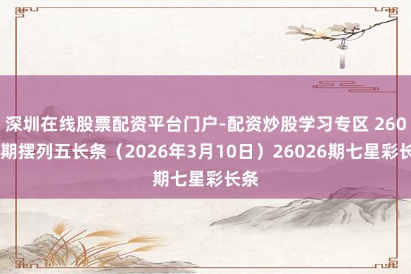 深圳在线股票配资平台门户-配资炒股学习专区 26059期摆列五长条（2026年3月10日）26026期七星彩长条