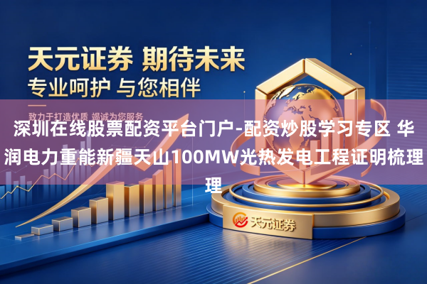 深圳在线股票配资平台门户-配资炒股学习专区 华润电力重能新疆天山100MW光热发电工程证明梳理
