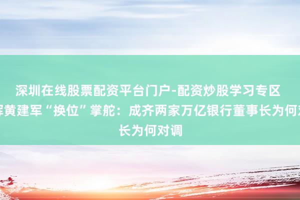 深圳在线股票配资平台门户-配资炒股学习专区 王晖黄建军“换位”掌舵：成齐两家万亿银行董事长为何对调