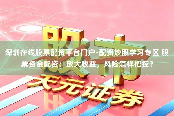 深圳在线股票配资平台门户-配资炒股学习专区 股票资金配资:放大收益,风险怎样把控?