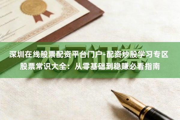 深圳在线股票配资平台门户-配资炒股学习专区 股票常识大全：从零基础到稳赚必看指南
