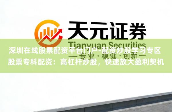 深圳在线股票配资平台门户-配资炒股学习专区 股票专科配资：高杠杆炒股，快速放大盈利契机