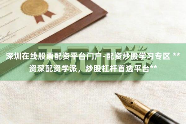 深圳在线股票配资平台门户-配资炒股学习专区 **资深配资学派，炒股杠杆首选平台**