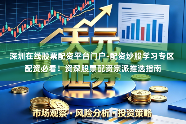 深圳在线股票配资平台门户-配资炒股学习专区 配资必看！资深股票配资宗派推选指南