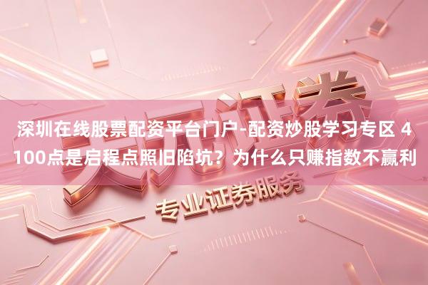 深圳在线股票配资平台门户-配资炒股学习专区 4100点是启程点照旧陷坑？为什么只赚指数不赢利