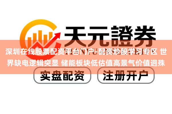 深圳在线股票配资平台门户-配资炒股学习专区 世界缺电逻辑突显 储能板块低估值高景气价值迥殊