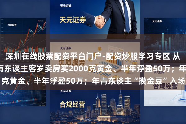 深圳在线股票配资平台门户-配资炒股学习专区 从“囤房”到“囤金”：有东谈主客岁卖房买2000克黄金、半年浮盈50万；年青东谈主“攒金豆”入场