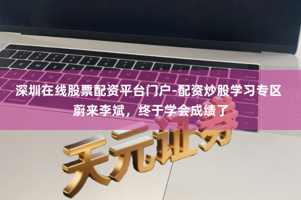 深圳在线股票配资平台门户-配资炒股学习专区 蔚来李斌，终于学会成绩了