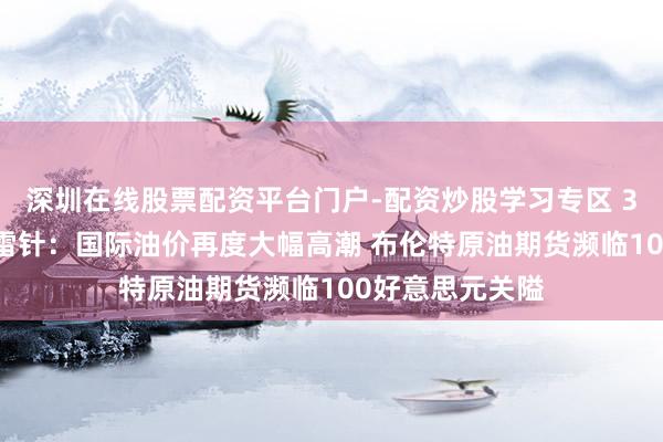 深圳在线股票配资平台门户-配资炒股学习专区 3月12日投资避雷针：国际油价再度大幅高潮 布伦特原油期货濒临100好意思元关隘