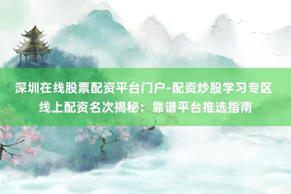 深圳在线股票配资平台门户-配资炒股学习专区 线上配资名次揭秘：靠谱平台推选指南