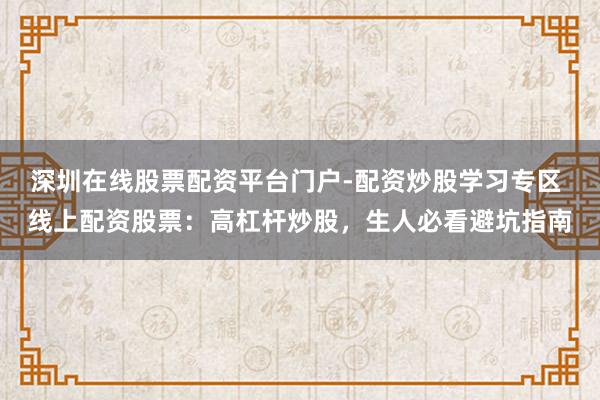 深圳在线股票配资平台门户-配资炒股学习专区 线上配资股票：高杠杆炒股，生人必看避坑指南