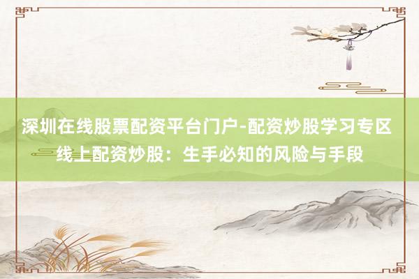 深圳在线股票配资平台门户-配资炒股学习专区 线上配资炒股：生手必知的风险与手段
