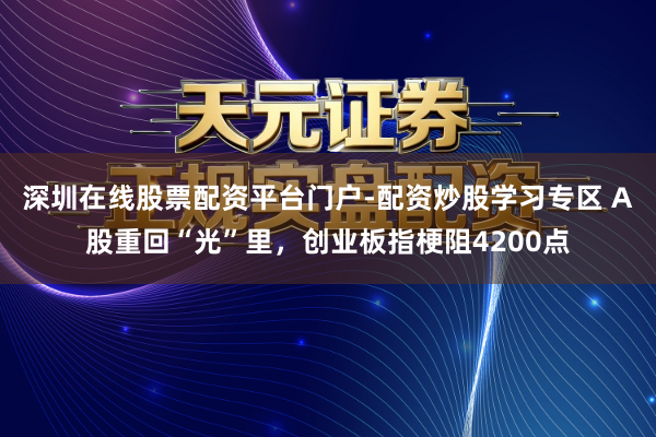 深圳在线股票配资平台门户-配资炒股学习专区 A股重回“光”里，创业板指梗阻4200点
