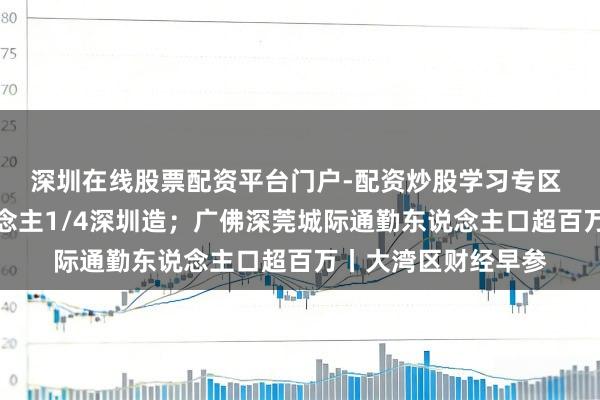 深圳在线股票配资平台门户-配资炒股学习专区 寰宇出口机器东说念主1/4深圳造；广佛深莞城际通勤东说念主口超百万丨大湾区财经早参