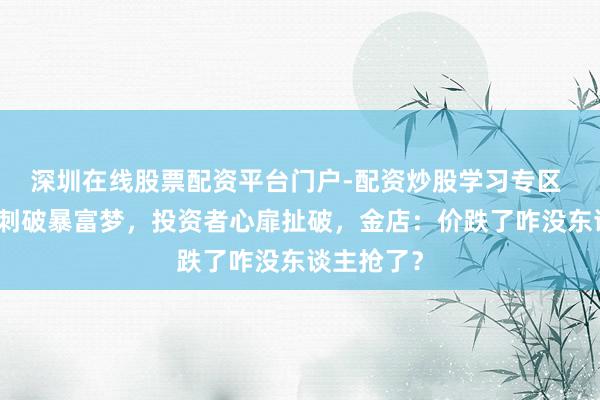 深圳在线股票配资平台门户-配资炒股学习专区 金价崩跌刺破暴富梦，投资者心扉扯破，金店：价跌了咋没东谈主抢了？
