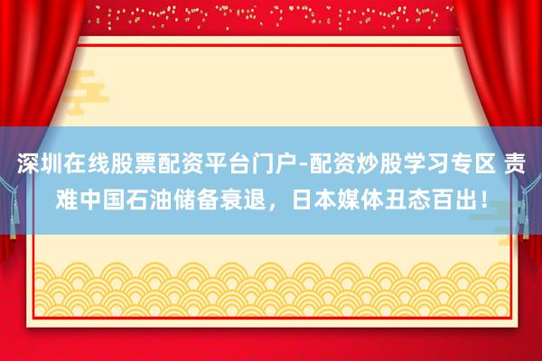 深圳在线股票配资平台门户-配资炒股学习专区 责难中国石油储备衰退,日本媒体丑态百出!