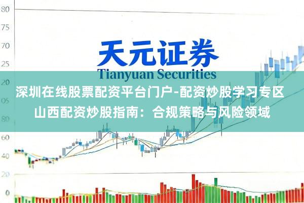 深圳在线股票配资平台门户-配资炒股学习专区 山西配资炒股指南：合规策略与风险领域