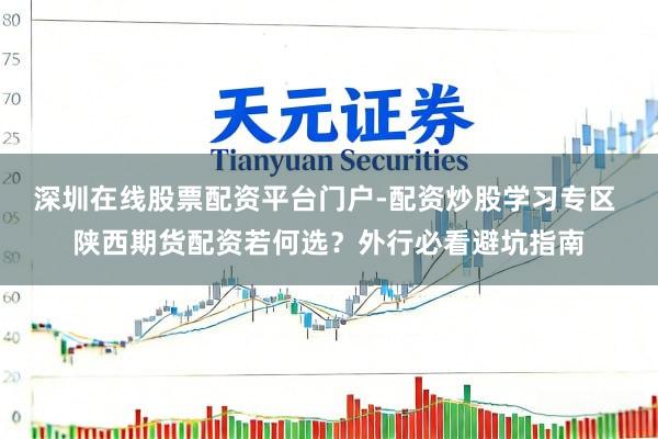 深圳在线股票配资平台门户-配资炒股学习专区 陕西期货配资若何选？外行必看避坑指南