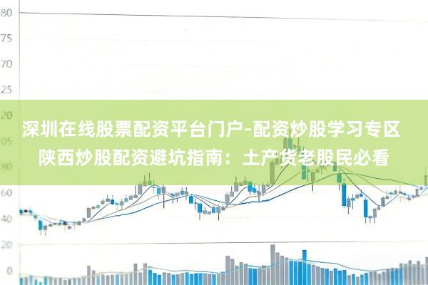 深圳在线股票配资平台门户-配资炒股学习专区 陕西炒股配资避坑指南：土产货老股民必看