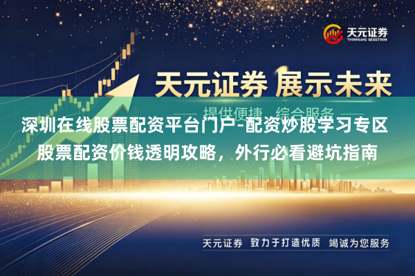 深圳在线股票配资平台门户-配资炒股学习专区 股票配资价钱透明攻略，外行必看避坑指南