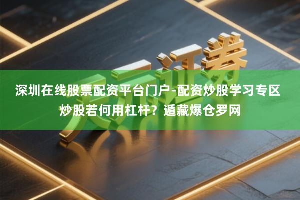 深圳在线股票配资平台门户-配资炒股学习专区 炒股若何用杠杆？遁藏爆仓罗网