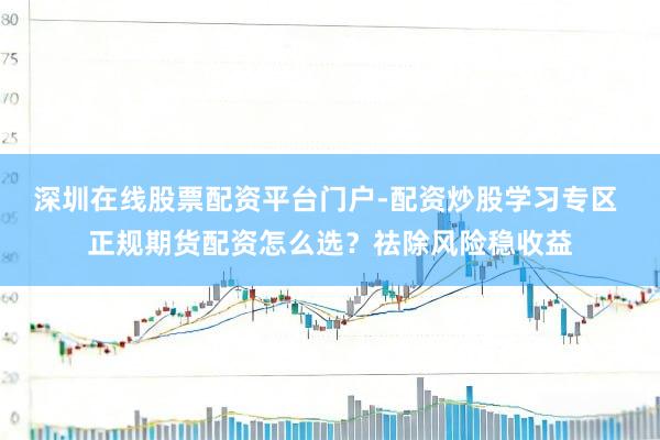 深圳在线股票配资平台门户-配资炒股学习专区 正规期货配资怎么选？祛除风险稳收益