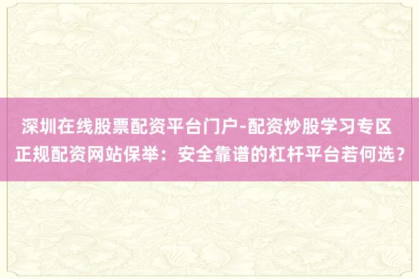 深圳在线股票配资平台门户-配资炒股学习专区 正规配资网站保举:安全靠谱的杠杆平台若何选?