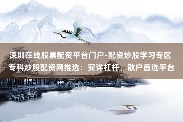 深圳在线股票配资平台门户-配资炒股学习专区 专科炒股配资网推选：安详杠杆，散户首选平台
