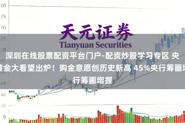 深圳在线股票配资平台门户-配资炒股学习专区 央行黄金大看望出炉！购金意愿创历史新高 45%央行筹画增握