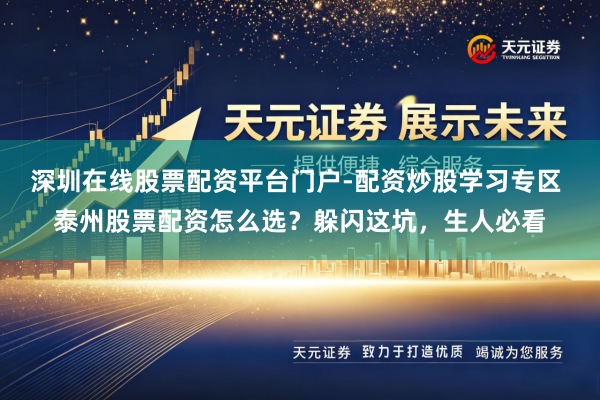 深圳在线股票配资平台门户-配资炒股学习专区 泰州股票配资怎么选？躲闪这坑，生人必看