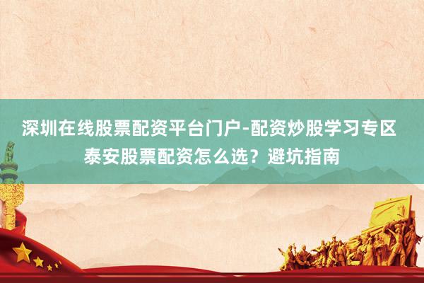 深圳在线股票配资平台门户-配资炒股学习专区 泰安股票配资怎么选？避坑指南
