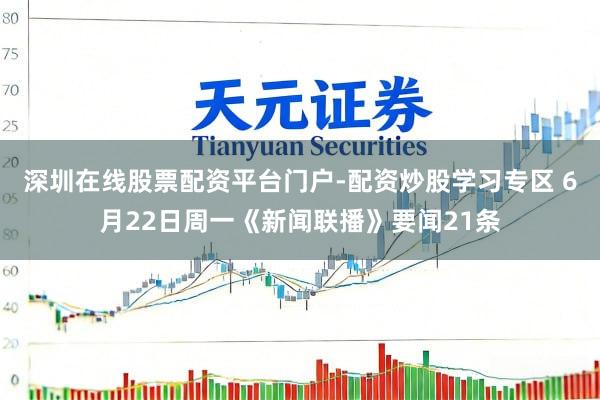 深圳在线股票配资平台门户-配资炒股学习专区 6月22日周一《新闻联播》要闻21条