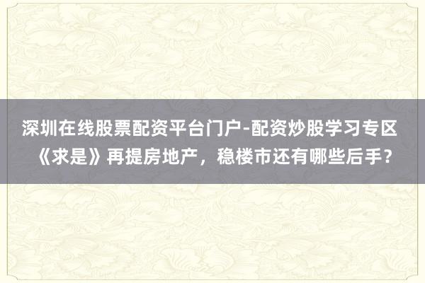 深圳在线股票配资平台门户-配资炒股学习专区 《求是》再提房地产，稳楼市还有哪些后手？