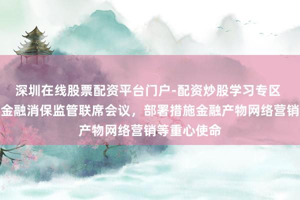 深圳在线股票配资平台门户-配资炒股学习专区 三部门召开金融消保监管联席会议，部署措施金融产物网络营销等重心使命
