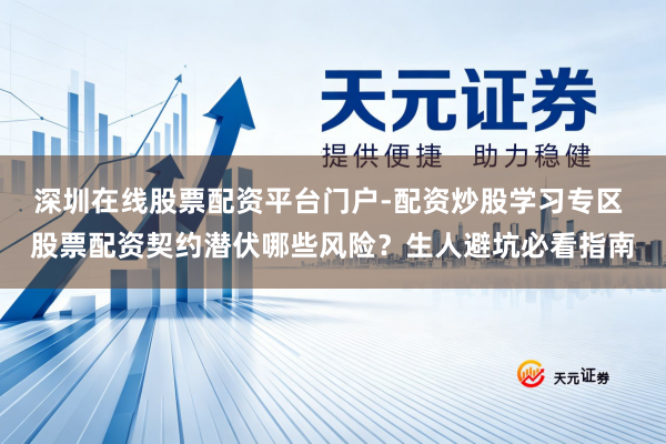 深圳在线股票配资平台门户-配资炒股学习专区 股票配资契约潜伏哪些风险？生人避坑必看指南