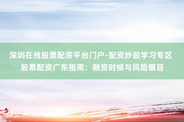 深圳在线股票配资平台门户-配资炒股学习专区 股票配资广东指南：融资时候与风险瞩目