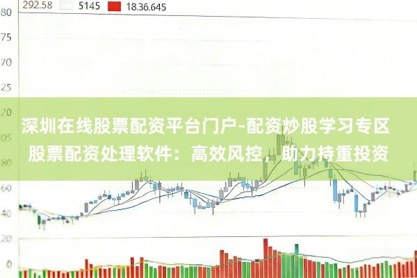 深圳在线股票配资平台门户-配资炒股学习专区 股票配资处理软件：高效风控，助力持重投资