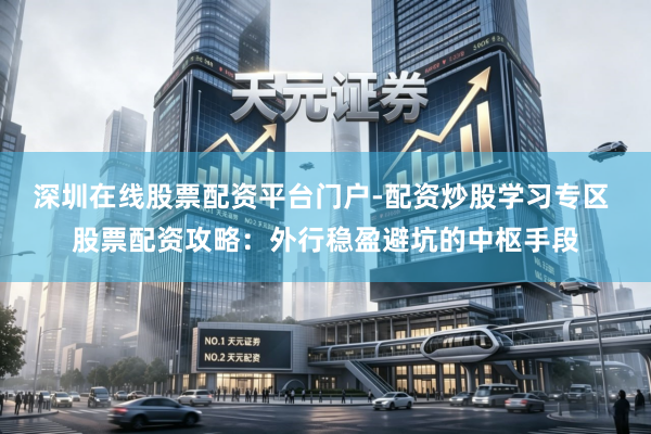 深圳在线股票配资平台门户-配资炒股学习专区 股票配资攻略：外行稳盈避坑的中枢手段