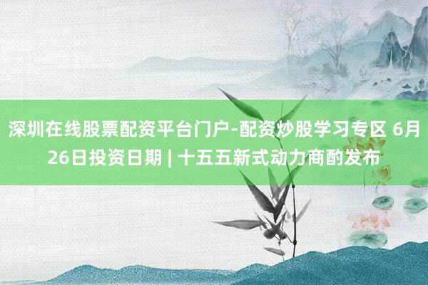 深圳在线股票配资平台门户-配资炒股学习专区 6月26日投资日期 | 十五五新式动力商酌发布