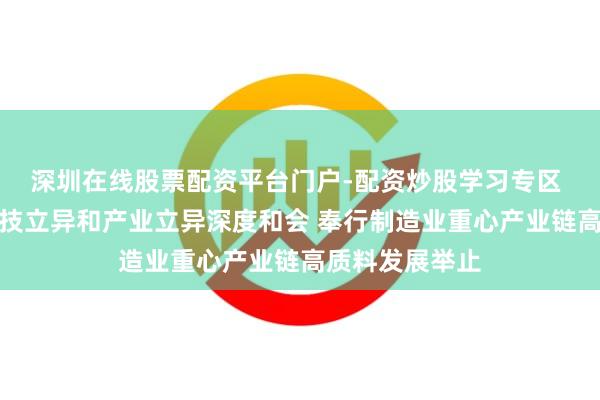 深圳在线股票配资平台门户-配资炒股学习专区 河南：推动科技立异和产业立异深度和会 奉行制造业重心产业链高质料发展举止