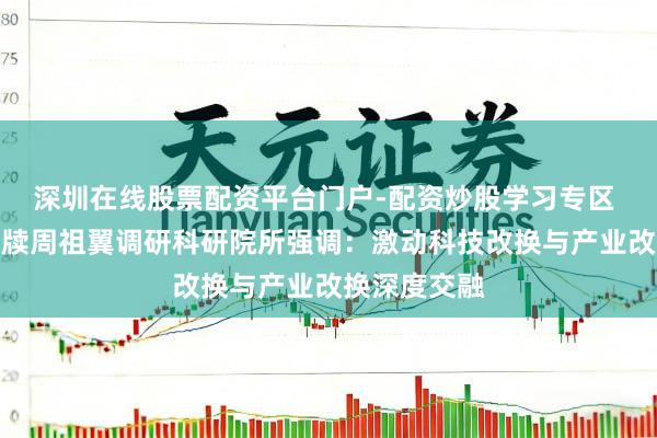 深圳在线股票配资平台门户-配资炒股学习专区 福建省委文牍周祖翼调研科研院所强调：激动科技改换与产业改换深度交融