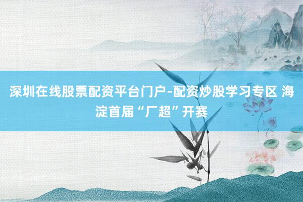 深圳在线股票配资平台门户-配资炒股学习专区 海淀首届“厂超”开赛
