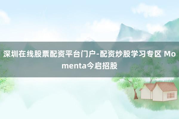 深圳在线股票配资平台门户-配资炒股学习专区 Momenta今启招股