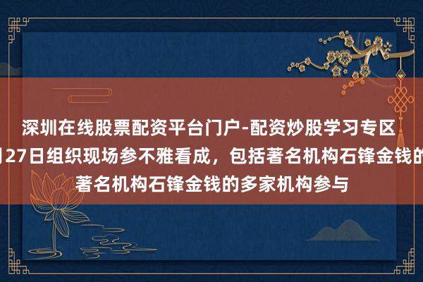 深圳在线股票配资平台门户-配资炒股学习专区 天孚通讯：6月27日组织现场参不雅看成，包括著名机构石锋金钱的多家机构参与