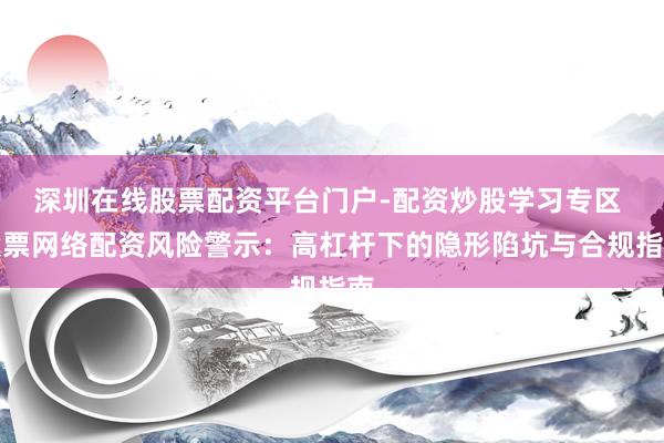 深圳在线股票配资平台门户-配资炒股学习专区 股票网络配资风险警示：高杠杆下的隐形陷坑与合规指南