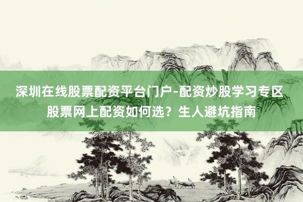 深圳在线股票配资平台门户-配资炒股学习专区 股票网上配资如何选？生人避坑指南